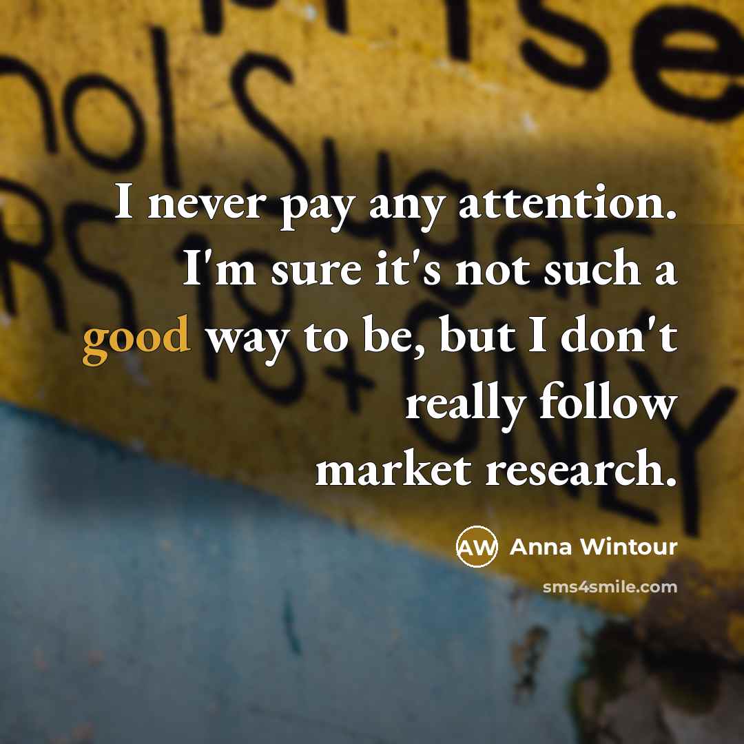 “I never pay any attention. I'm sure it's not such…” quote by Anna Wintour
