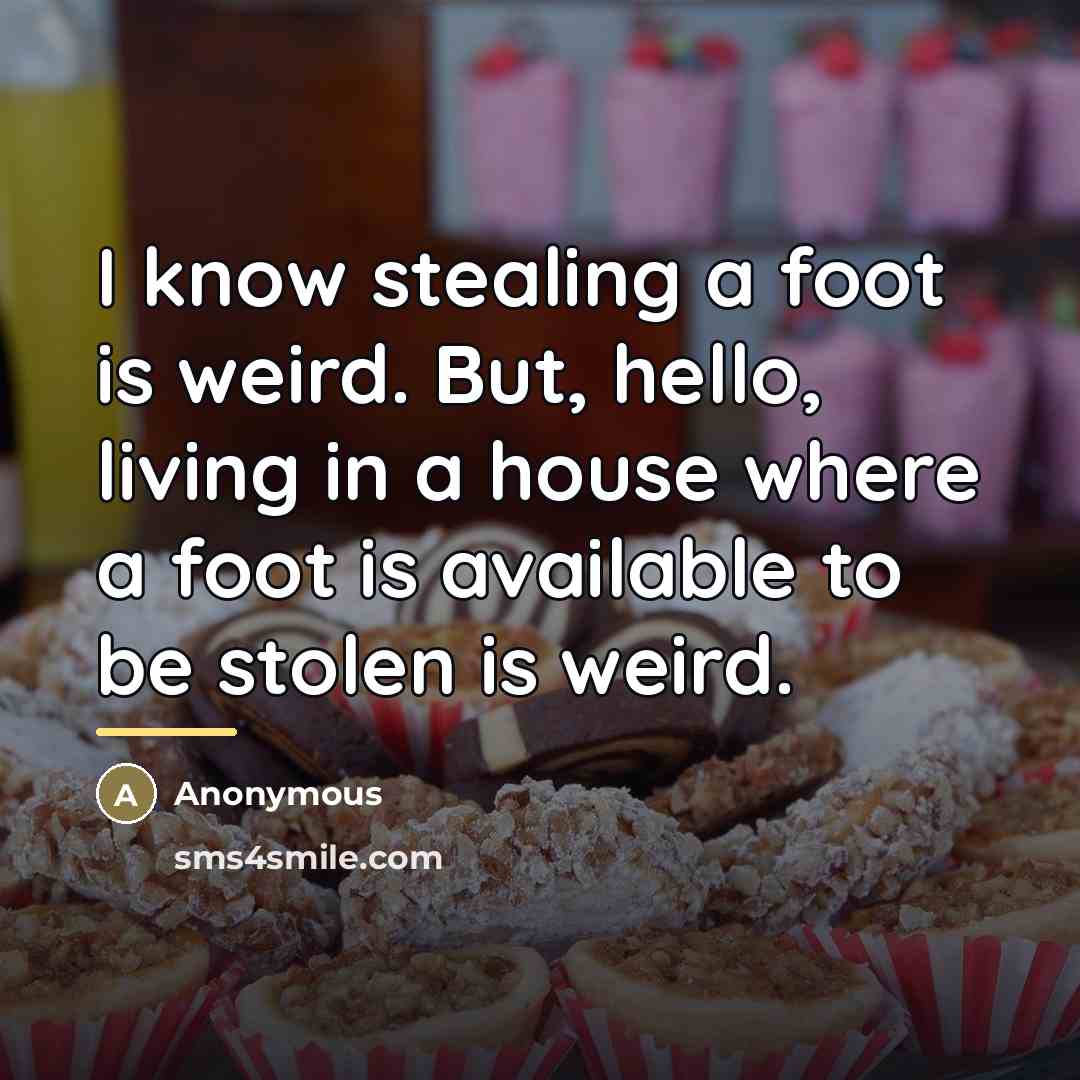 “I know stealing a foot is weird. But, hello, living…” quote by Anonymous