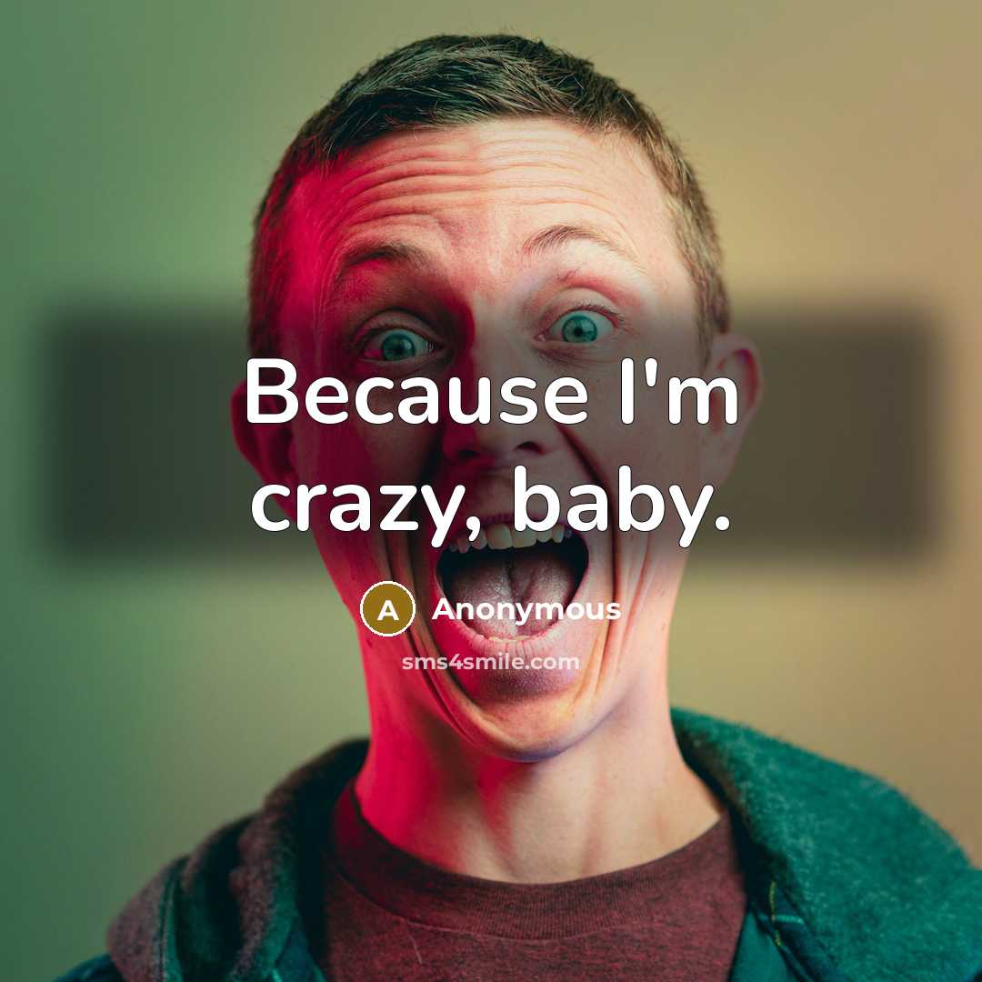 “Because I'm crazy, baby.” quote by Anonymous