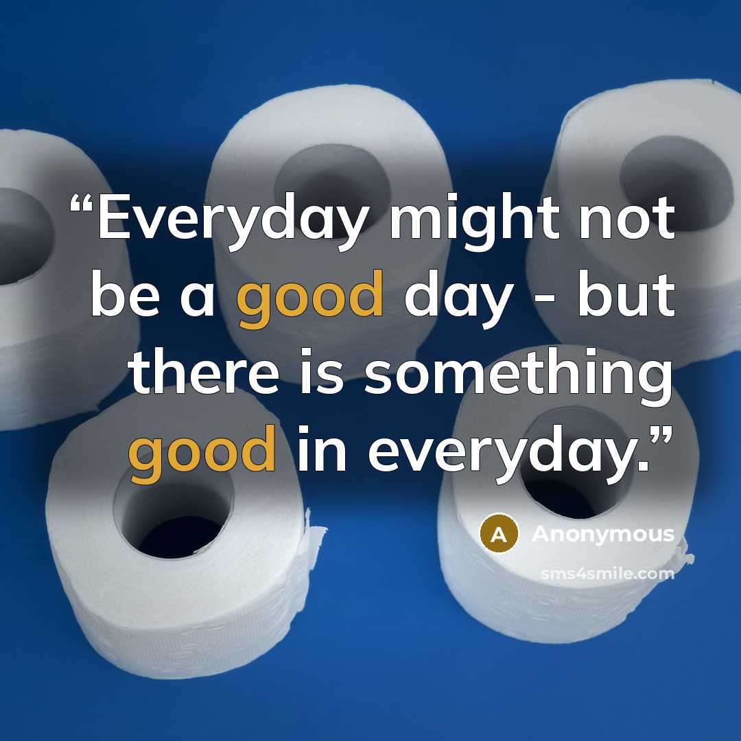“Everyday might not be a good day - but there is something good in everyday.” quote by Anonymous