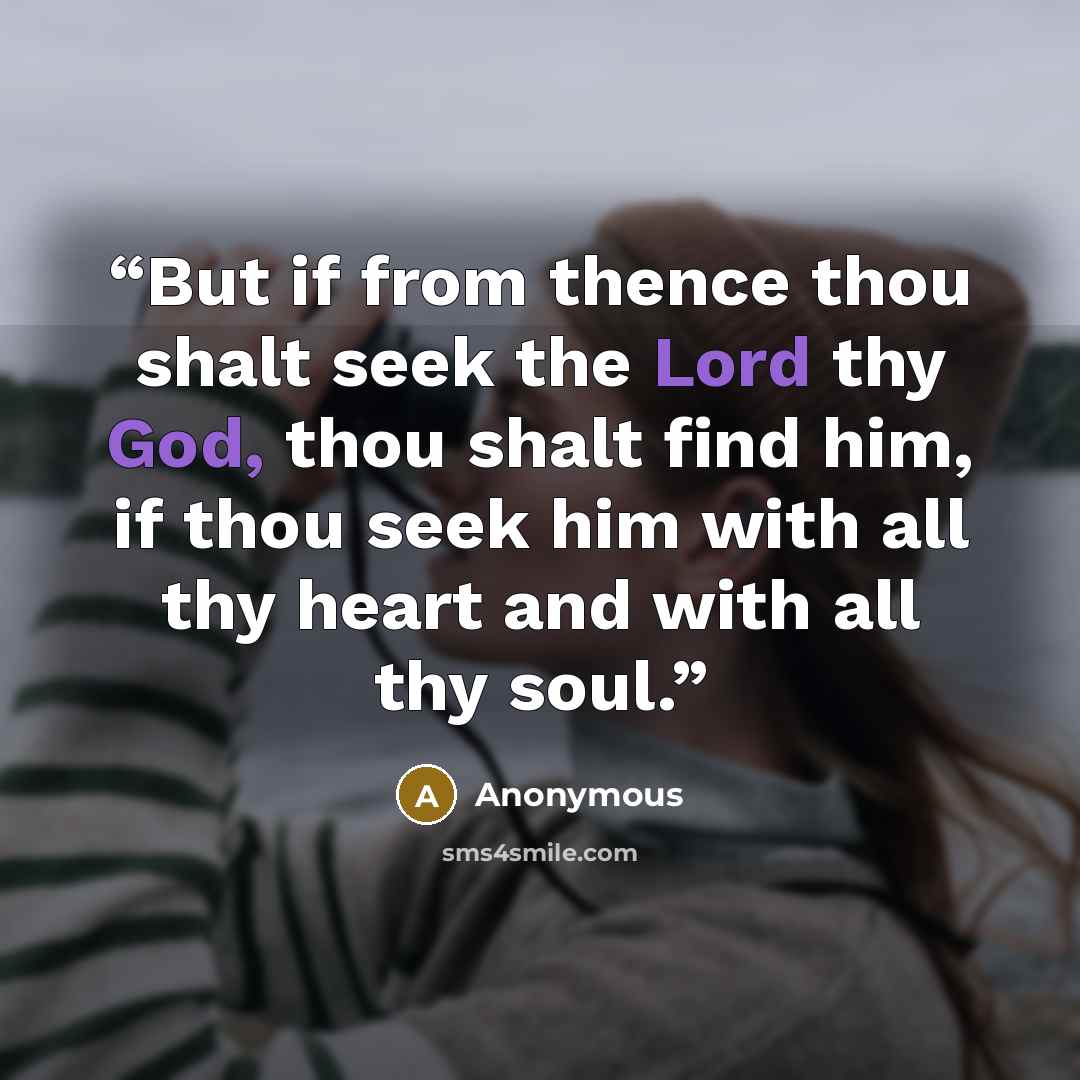 “But if from thence thou shalt seek the Lord thy God, thou shalt find him, if thou seek him with all thy heart and with all thy soul.” quote by Anonymous
