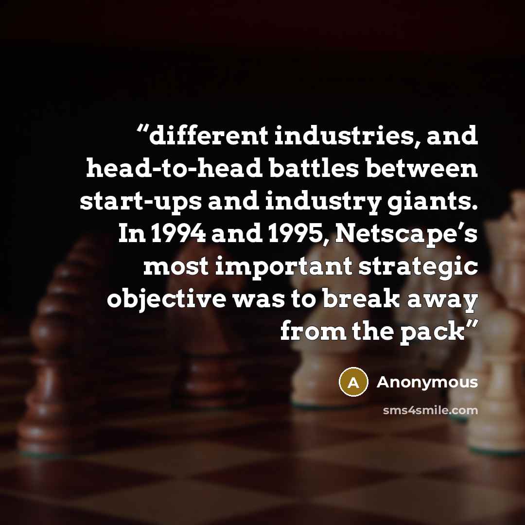 “different industries, and head-to-head battles between start-ups and industry giants. In 1994 and 1995, Netscape’s most important strategic objective was to break away from the pack” quote by Anonymous