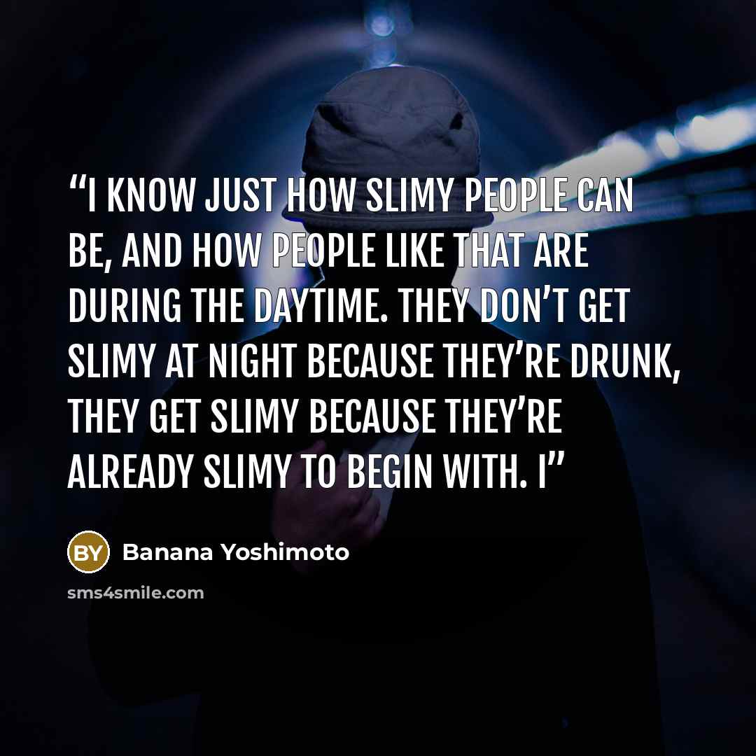 “I know just how slimy people can be, and how people like that are during the daytime. They don’t get slimy at night because they’re drunk, they get slimy because they’re already slimy to begin with. I” quote by Banana Yoshimoto