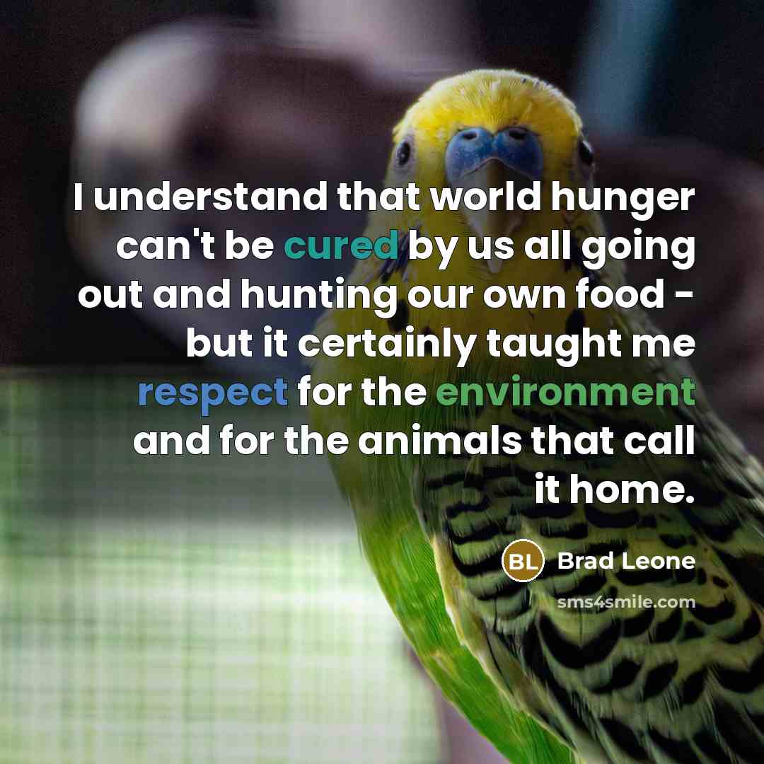 “I understand that world hunger can't be cured by us all going out and hunting our own food - but it certainly taught me respect for the environment and for the animals that call it home.” quote by Brad Leone