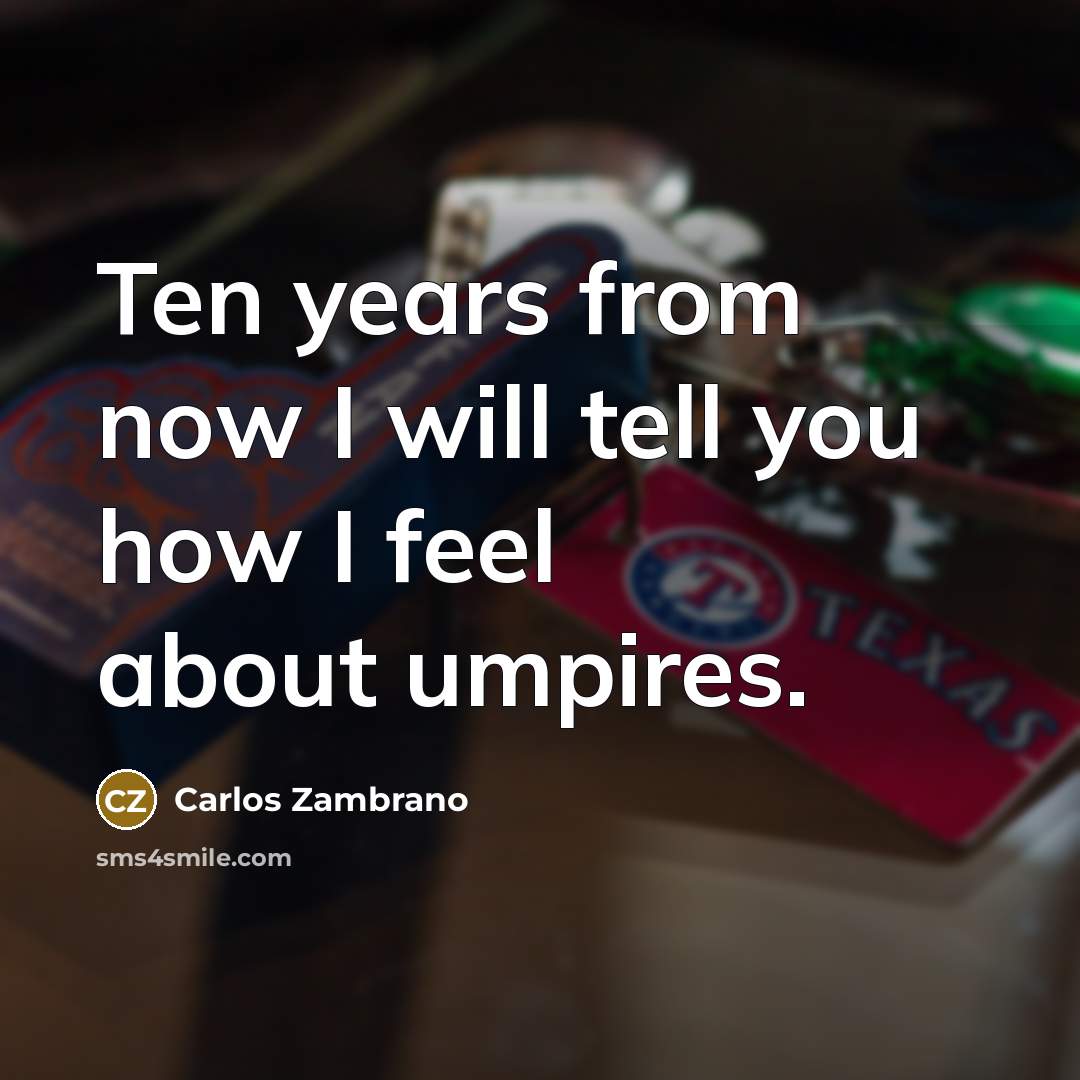 “Ten years from now I will tell you how I feel about umpires.” quote by Carlos Zambrano