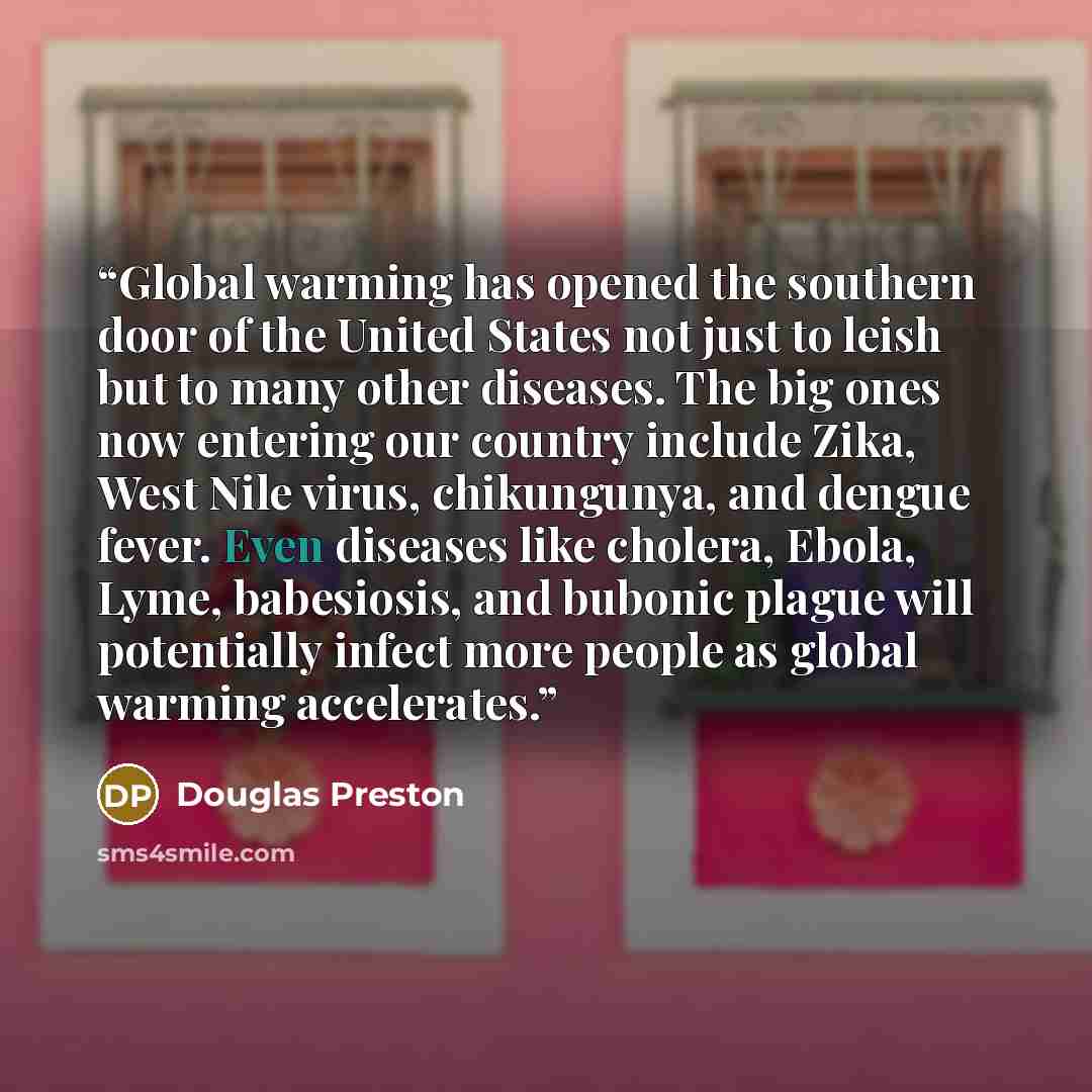 “Global warming has opened the southern door of the United States not just to leish but to many other diseases. The big ones now entering our country include Zika, West Nile virus, chikungunya, and dengue fever. Even diseases like cholera, Ebola, Lyme, babesiosis, and bubonic plague will…” quote by Douglas Preston