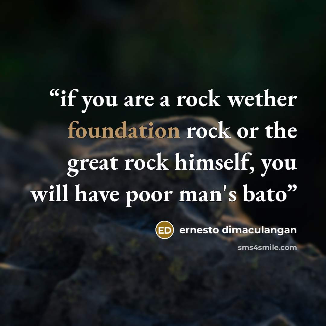 “if you are a rock wether foundation rock or the great rock himself, you will have poor man's bato” quote by ernesto dimaculangan