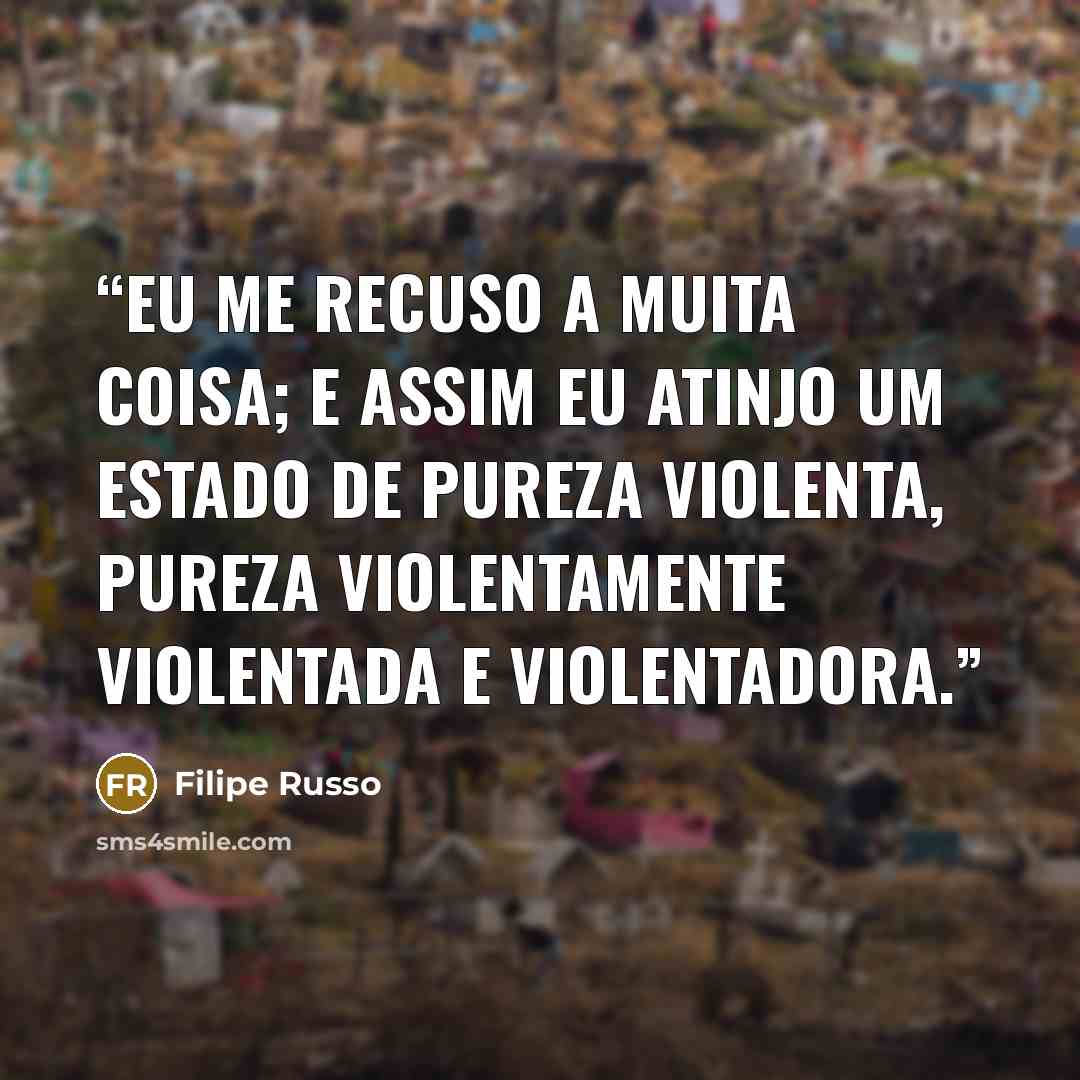 “Eu me recuso a muita coisa; e assim eu atinjo um estado de pureza violenta, pureza violentamente violentada e violentadora.” quote by Filipe Russo