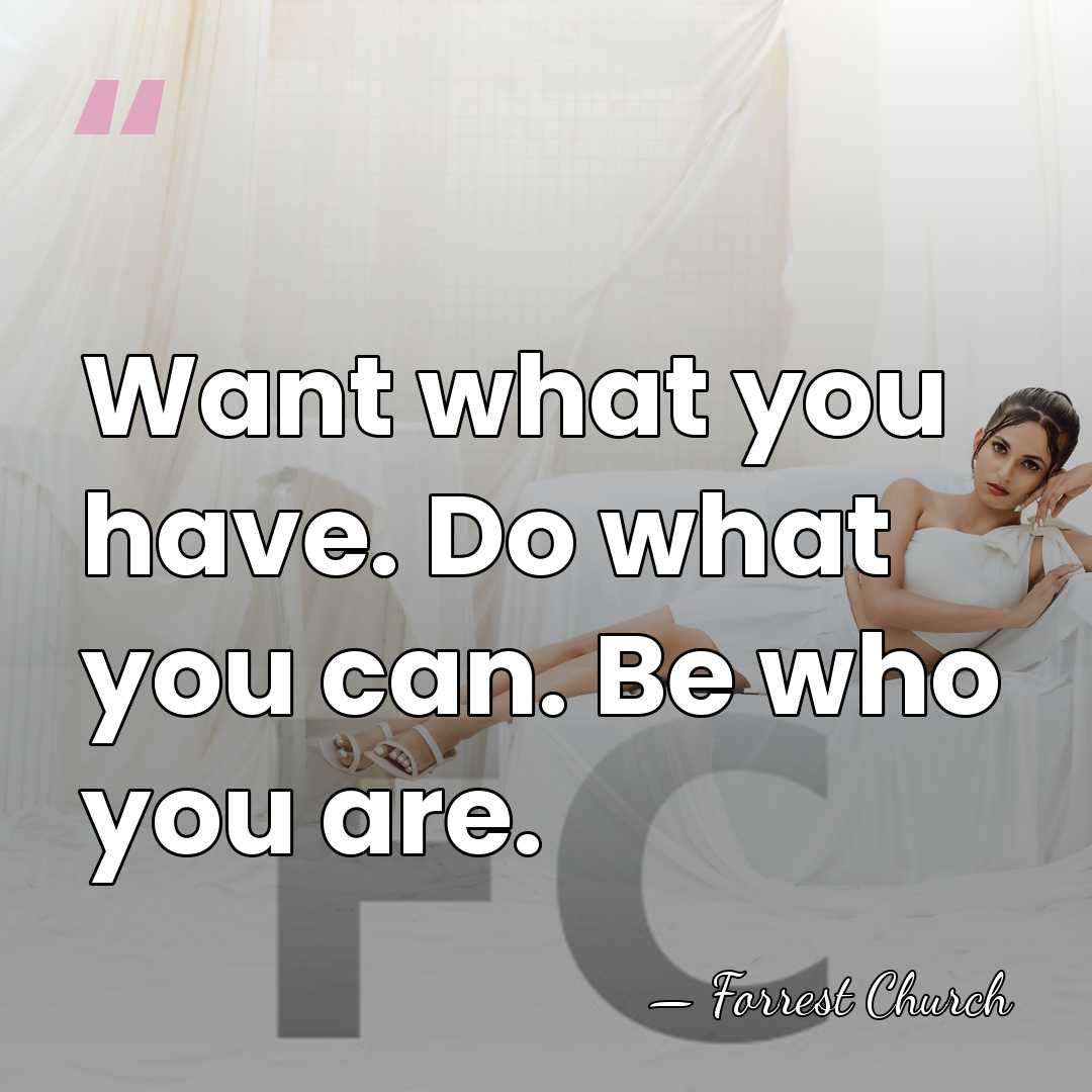 Want what you have. Do what you can. Be who you are. - Forrest Church