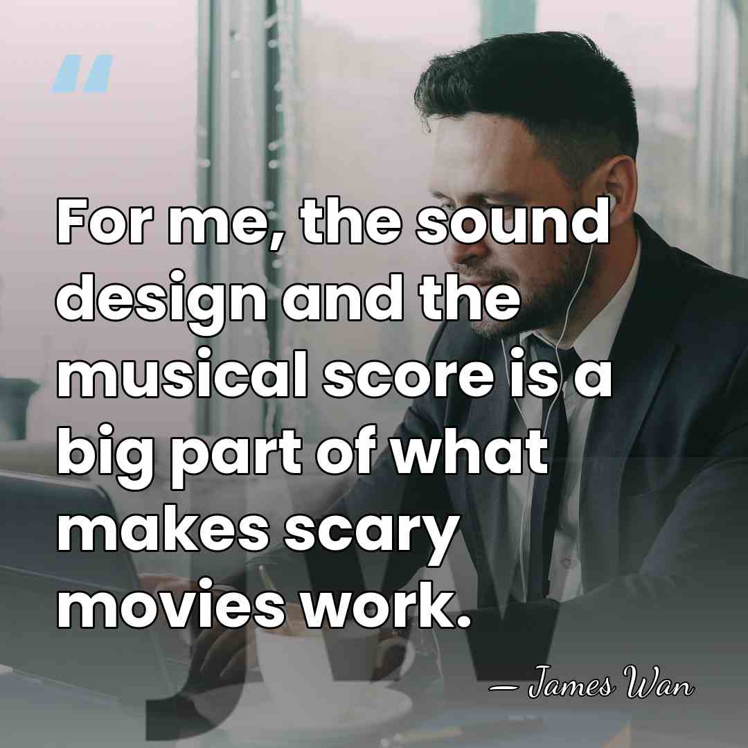 For me, the sound design and the musical score is a big&hellip; - James Wan