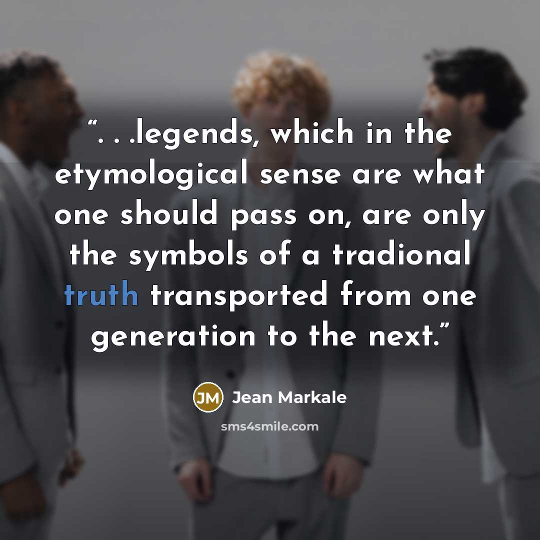 “. . .legends, which in the etymological sense are what one should pass on, are only the symbols of a tradional truth transported from one generation to the next.” quote by Jean Markale