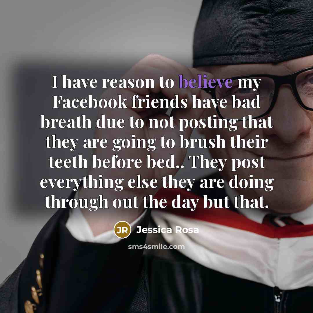 “I have reason to believe my Facebook friends have bad breath due to not posting that they are going to brush their teeth before bed.. They post everything else they are doing through out the day but that.” quote by Jessica Rosa