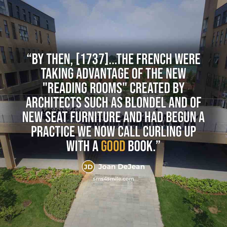 “By then, [1737]...the French were taking advantage of the new "reading rooms" created by architects such as Blondel and of new seat furniture and had begun a practice we now call curling up with a good book.” quote by Joan DeJean
