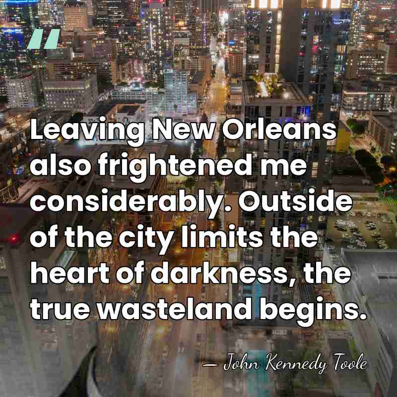 Leaving New Orleans also frightened me considerably. Outside of the city limits&hellip; - John Kennedy Toole