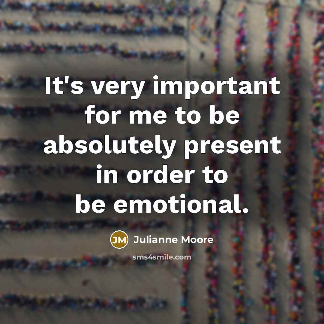 “It's very important for me to be absolutely present in…” quote by Julianne Moore