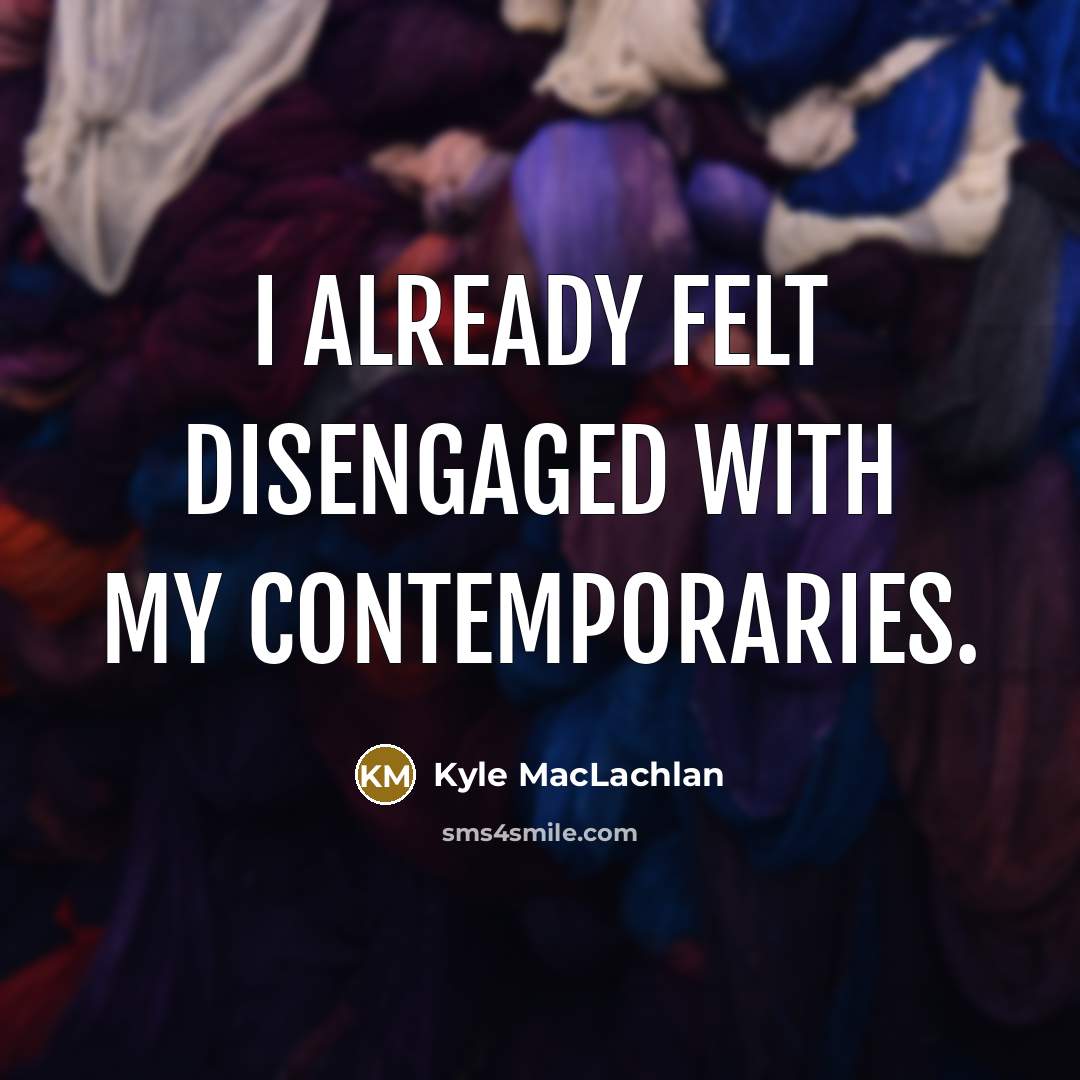“I already felt disengaged with my contemporaries.…” quote by Kyle MacLachlan
