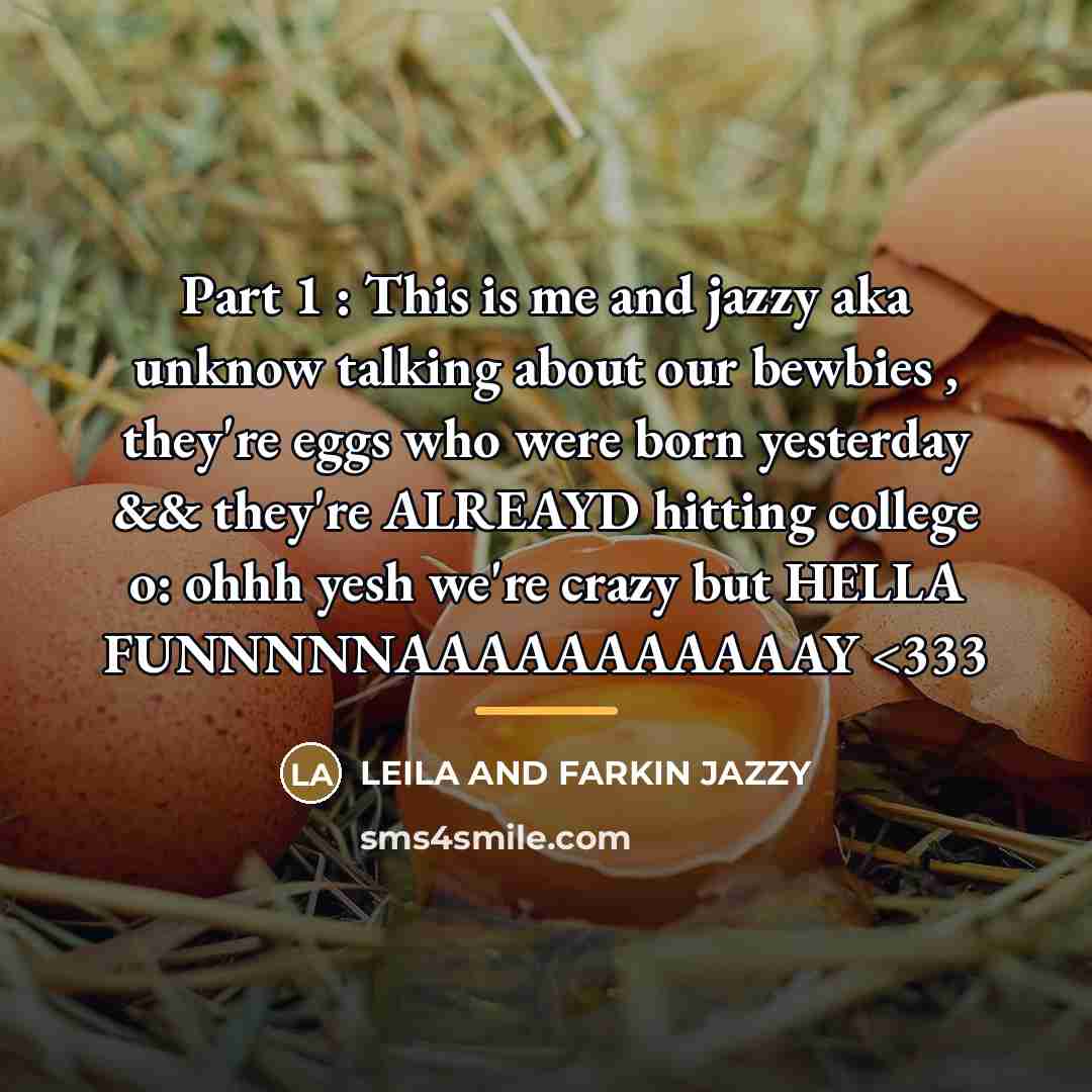 “Part 1 : This is me and jazzy aka unknow talking about our bewbies , they're eggs who were born yesterday && they're ALREAYD hitting college o: ohhh yesh we're crazy but HELLA FUNNNNNAAAAAAAAAAAY” quote by LEILA AND FARKIN JAZZY