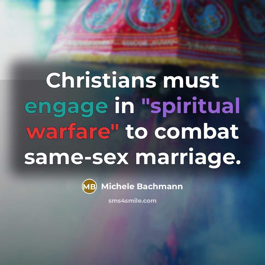 “Christians must engage in "spiritual warfare" to combat same-sex marriage.…” quote by Michele Bachmann