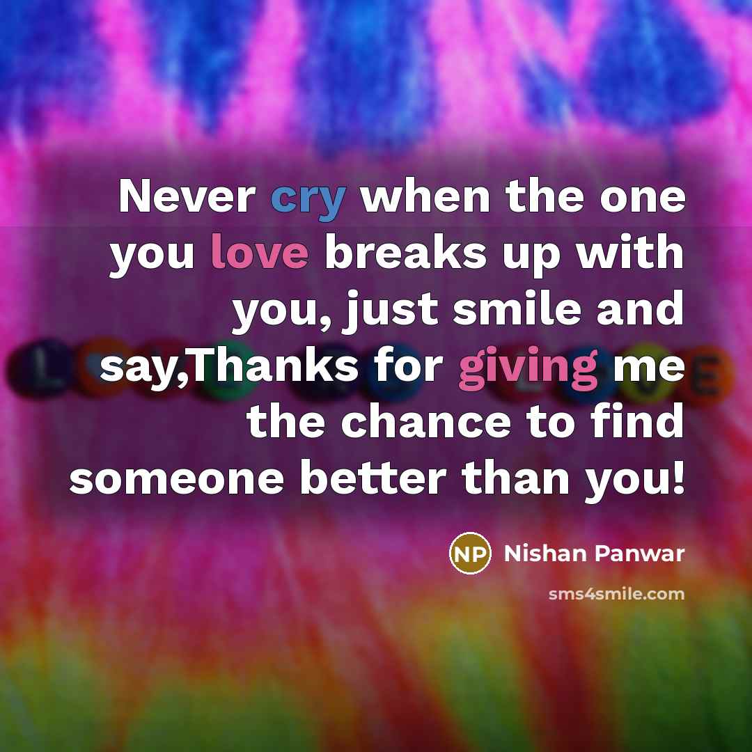 “Never cry when the one you love breaks up with you, just smile and say,Thanks for giving me the chance to find someone better than you!” quote by Nishan Panwar