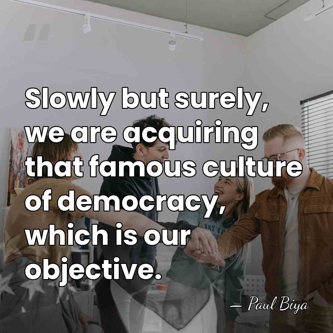 Slowly but surely, we are acquiring that famous culture of democracy, which&hellip; - Paul Biya
