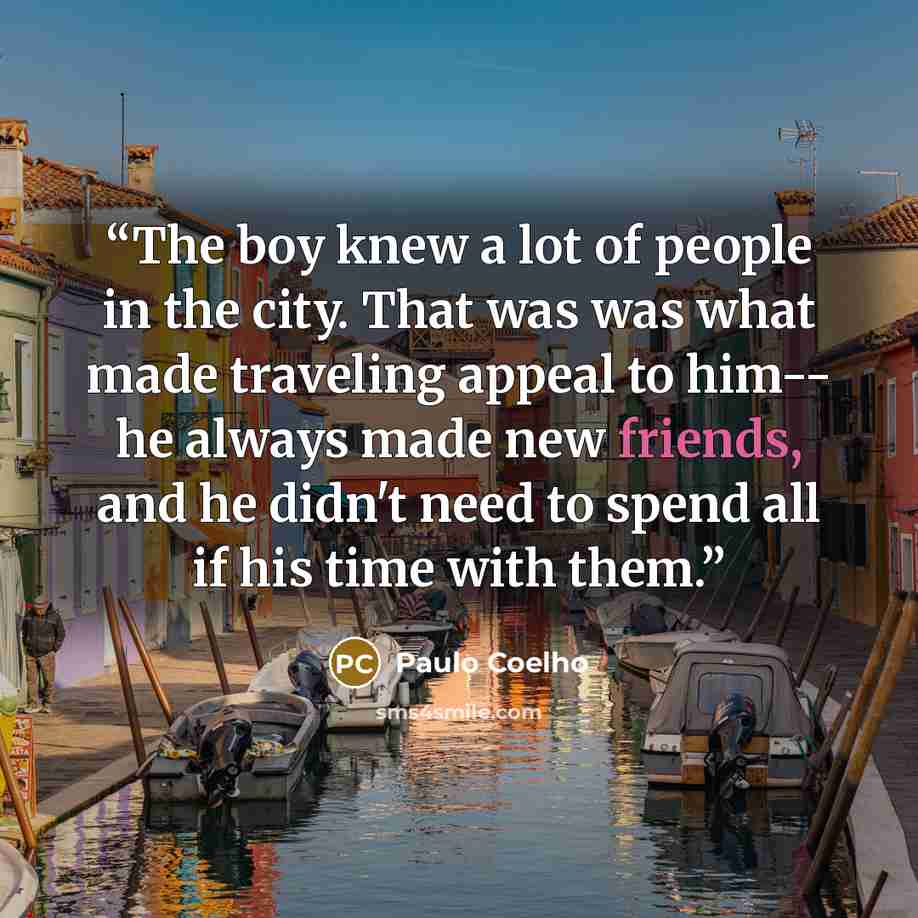 “The boy knew a lot of people in the city. That was was what made traveling appeal to him-- he always made new friends, and he didn't need to spend all if his time with them.” quote by Paulo Coelho