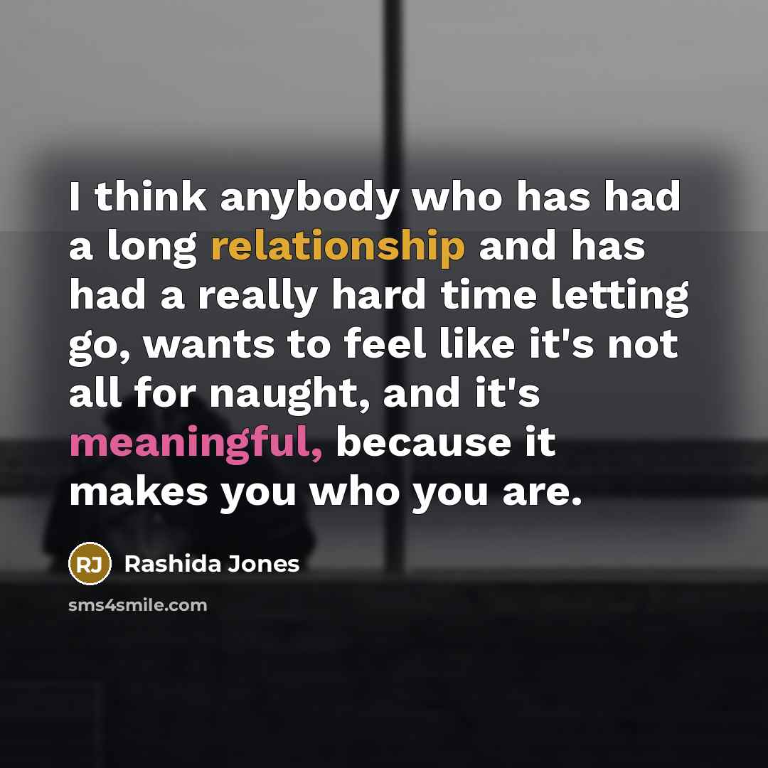 “I think anybody who has had a long relationship and has had a really hard time letting go, wants to feel like it's not all for naught, and it's meaningful, because it makes you who you are.” quote by Rashida Jones