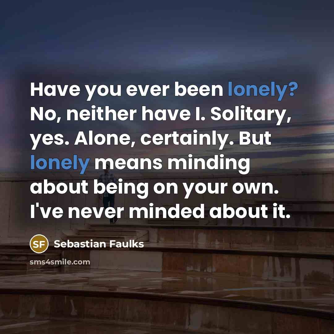 “Have you ever been lonely? No, neither have I. Solitary,…” quote by Sebastian Faulks