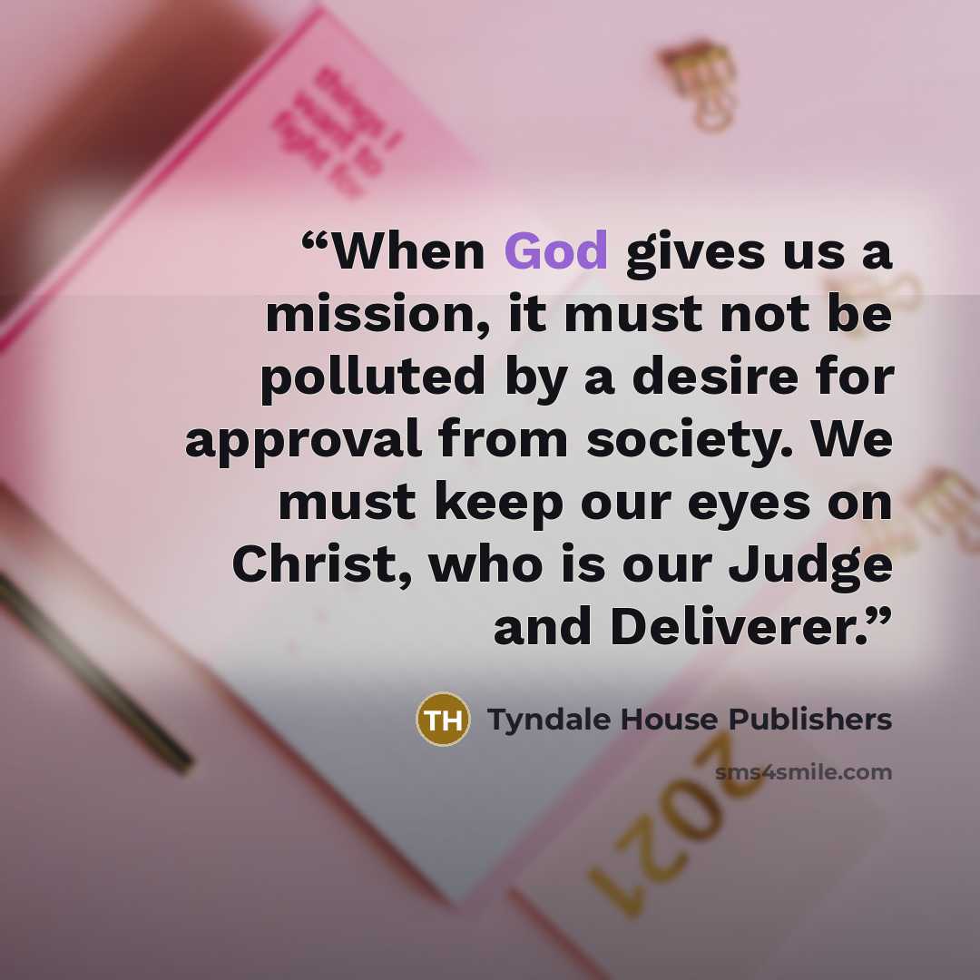 “When God gives us a mission, it must not be polluted by a desire for approval from society. We must keep our eyes on Christ, who is our Judge and Deliverer.” quote by Tyndale House Publishers