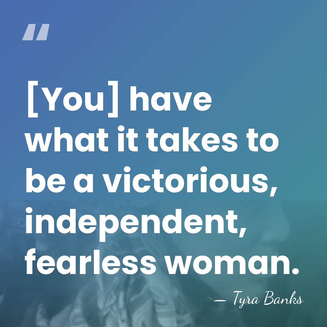 [You] have what it takes to be a victorious, independent, fearless woman. - Tyra Banks