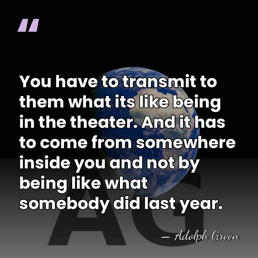 You have to transmit to them what its like being in the&hellip; - Adolph Green