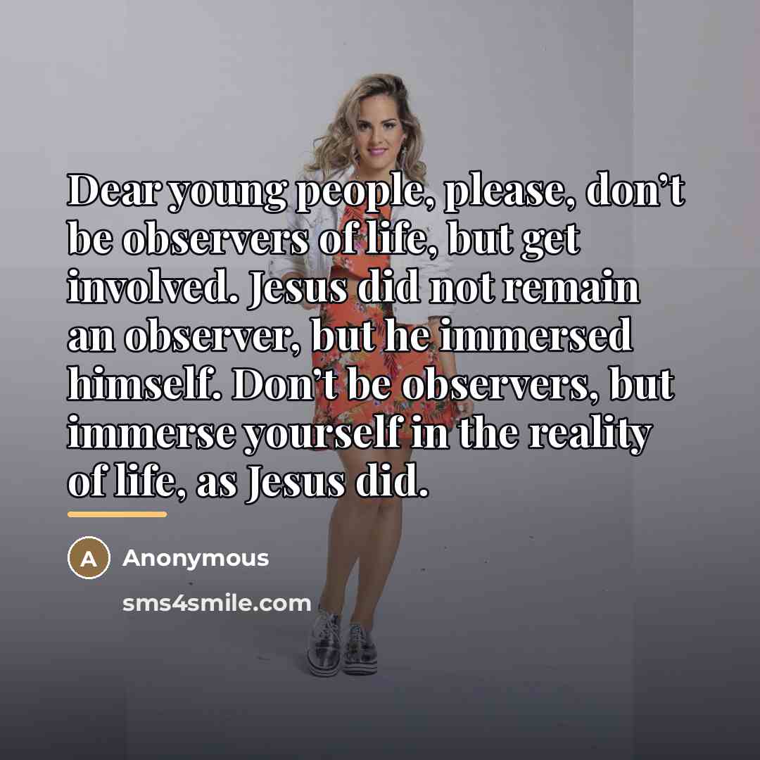 “Dear young people, please, don’t be observers of life, but…” quote by Anonymous