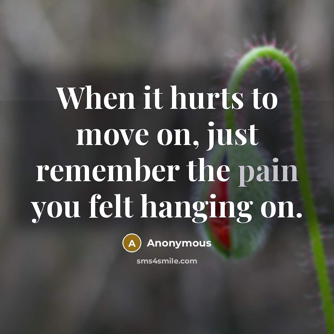 “When it hurts to move on, just remember the pain you felt hanging on.” quote by Anonymous