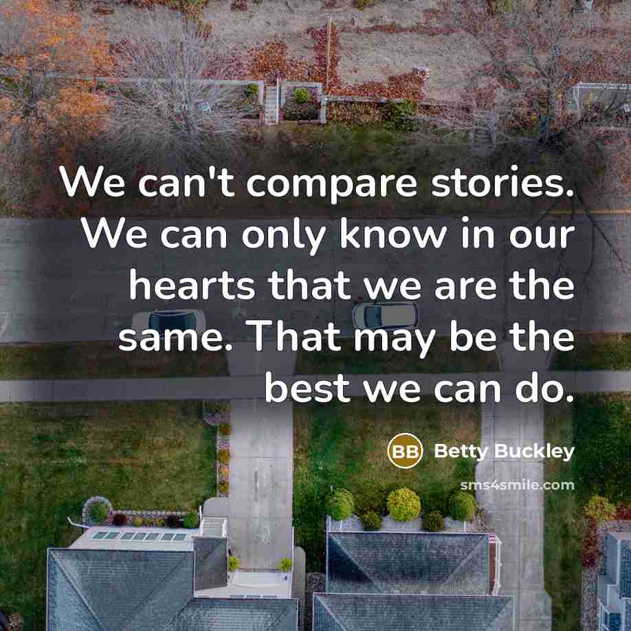 “We can't compare stories. We can only know in our hearts that we are the same. That may be the best we can do.” quote by Betty Buckley
