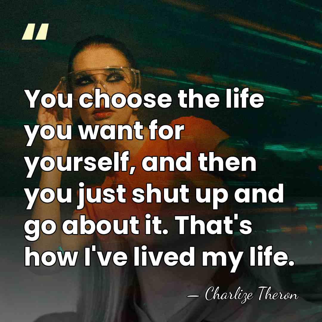 You choose the life you want for yourself, and then you just&hellip; - Charlize Theron