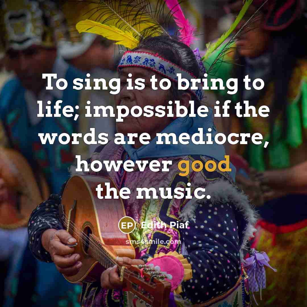 “To sing is to bring to life; impossible if the words are mediocre, however good the music.” quote by Edith Piaf
