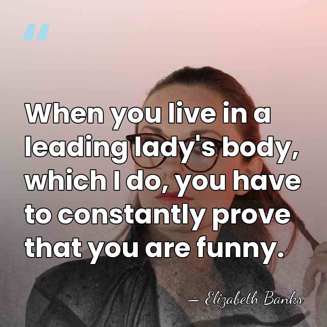 When you live in a leading lady's body, which I do, you&hellip; - Elizabeth Banks