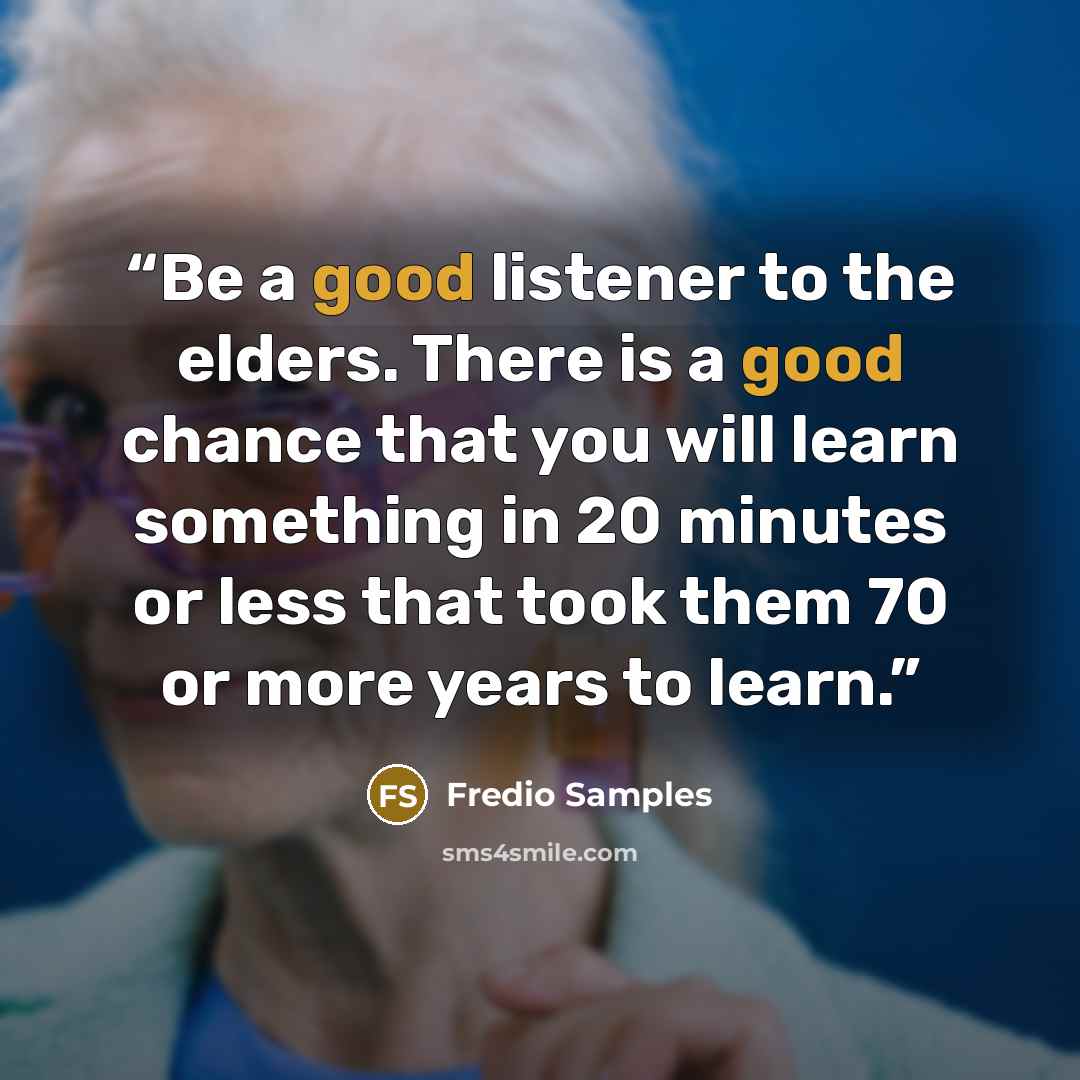 “Be a good listener to the elders. There is a good chance that you will learn something in 20 minutes or less that took them 70 or more years to learn.” quote by Fredio Samples