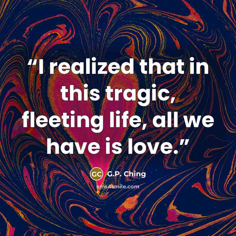 “I realized that in this tragic, fleeting life, all we have is love.” quote by G.P. Ching