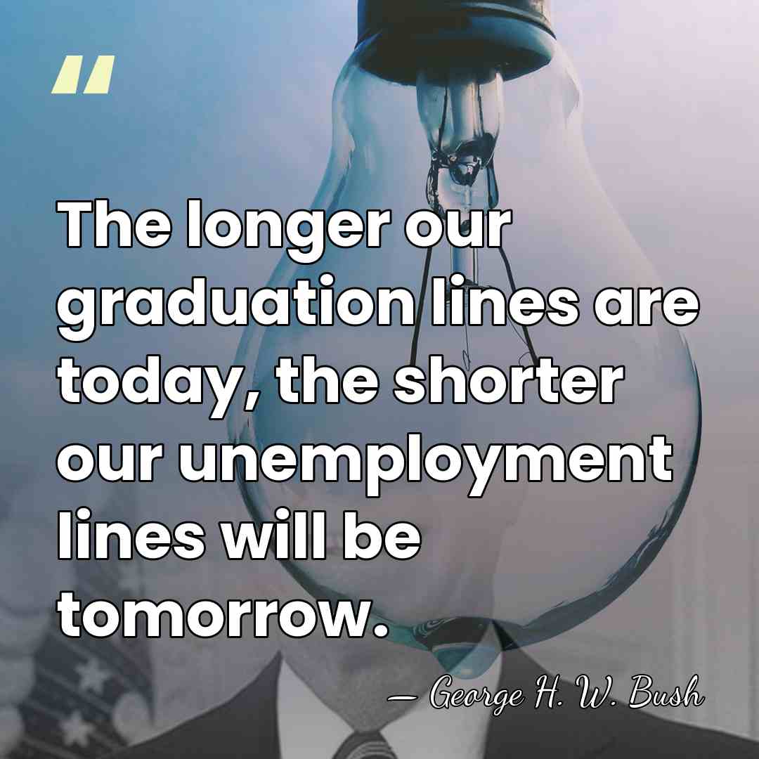 The longer our graduation lines are today, the shorter our unemployment lines&hellip; - George H. W. Bush