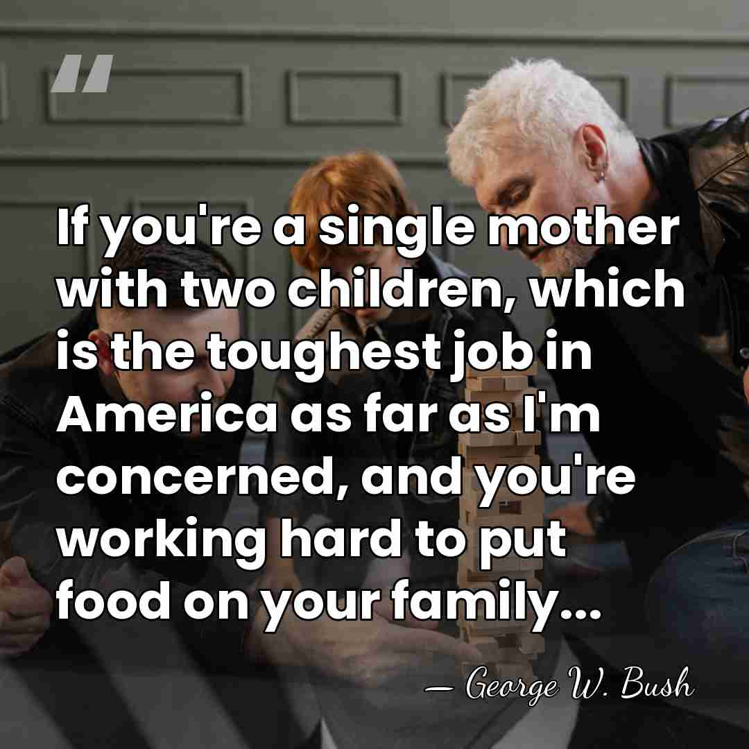 If you're a single mother with two children, which is the toughest&hellip; - George W. Bush