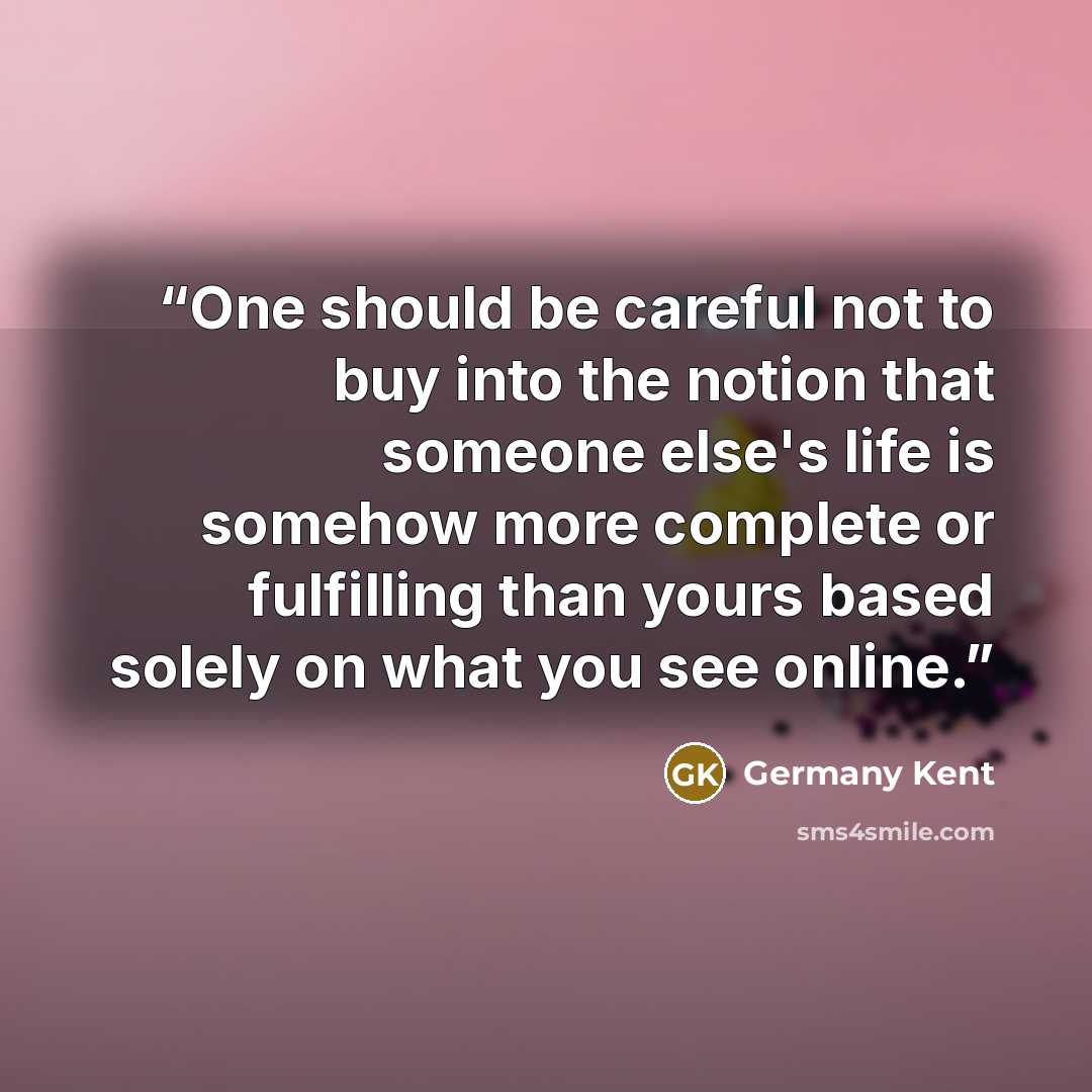 “One should be careful not to buy into the notion that someone else's life is somehow more complete or fulfilling than yours based solely on what you see online.” quote by Germany Kent