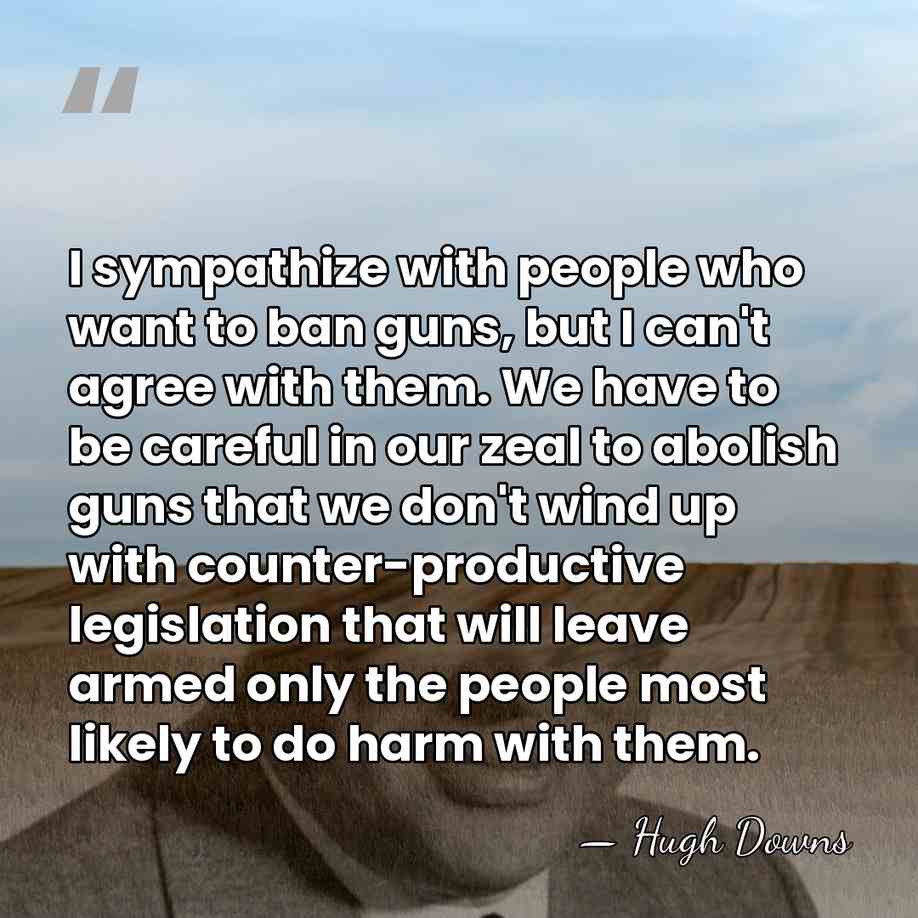 I sympathize with people who want to ban guns, but I can't&hellip; - Hugh Downs