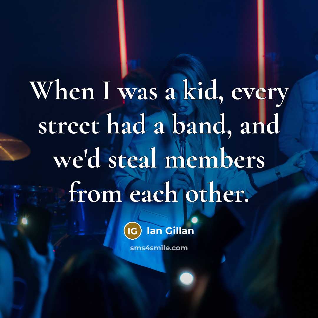 “When I was a kid, every street had a band,…” quote by Ian Gillan