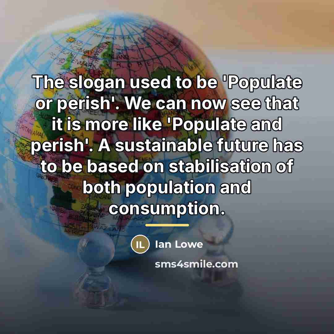 “The slogan used to be 'Populate or perish'. We can…” quote by Ian Lowe