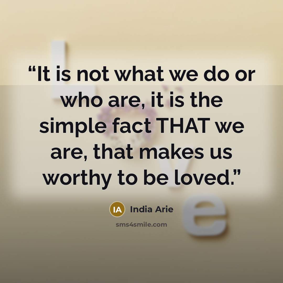 “It is not what we do or who are, it is the simple fact THAT we are, that makes us worthy to be loved.” quote by India Arie