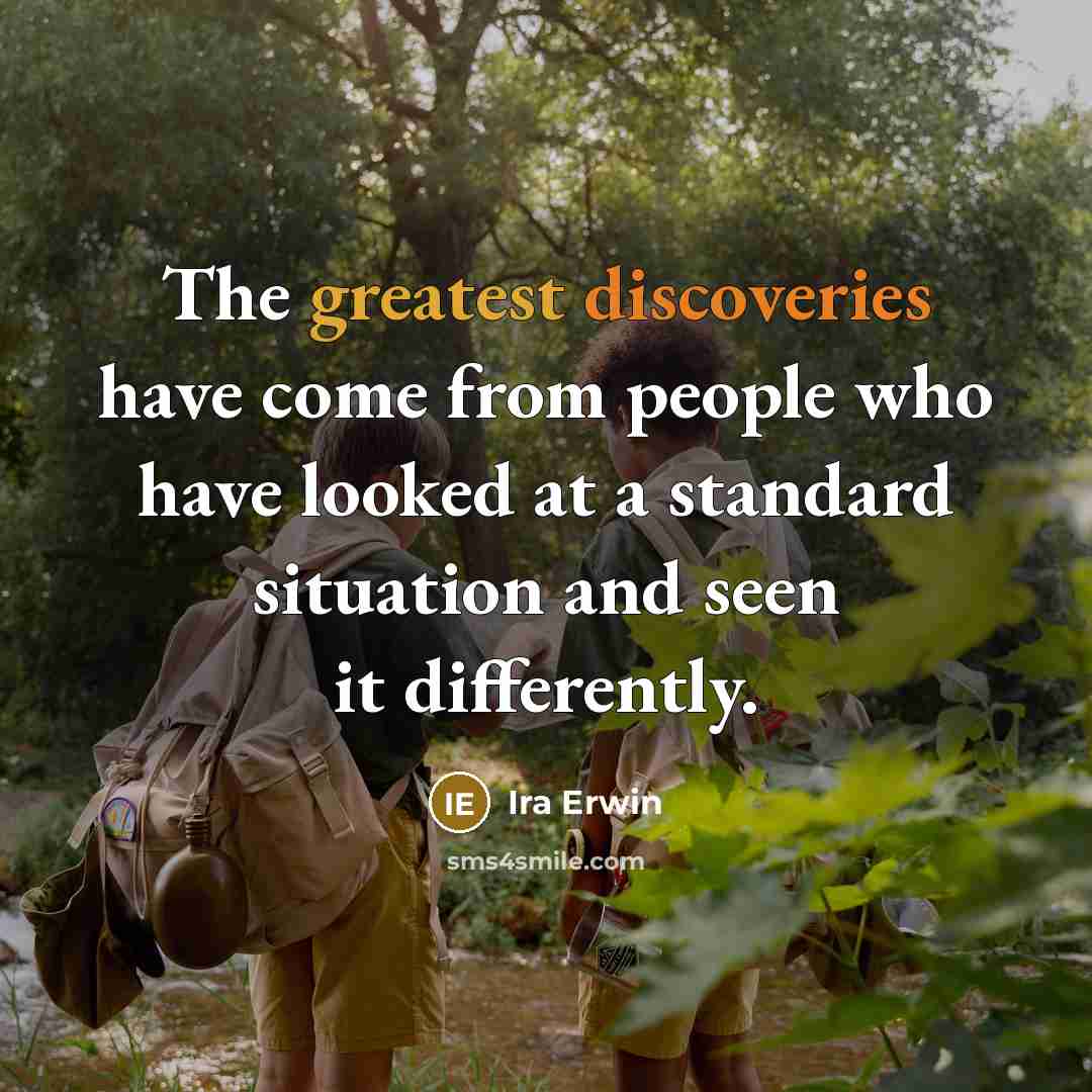 “The greatest discoveries have come from people who have looked at a standard situation and seen it differently.” quote by Ira Erwin
