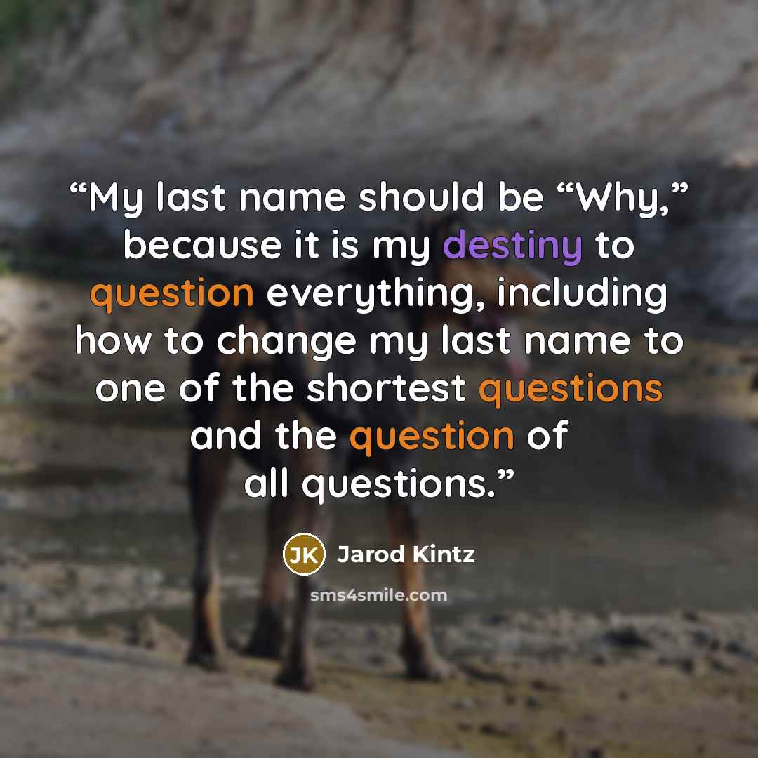 “My last name should be “Why,” because it is my destiny to question everything, including how to change my last name to one of the shortest questions and the question of all questions.” quote by Jarod Kintz