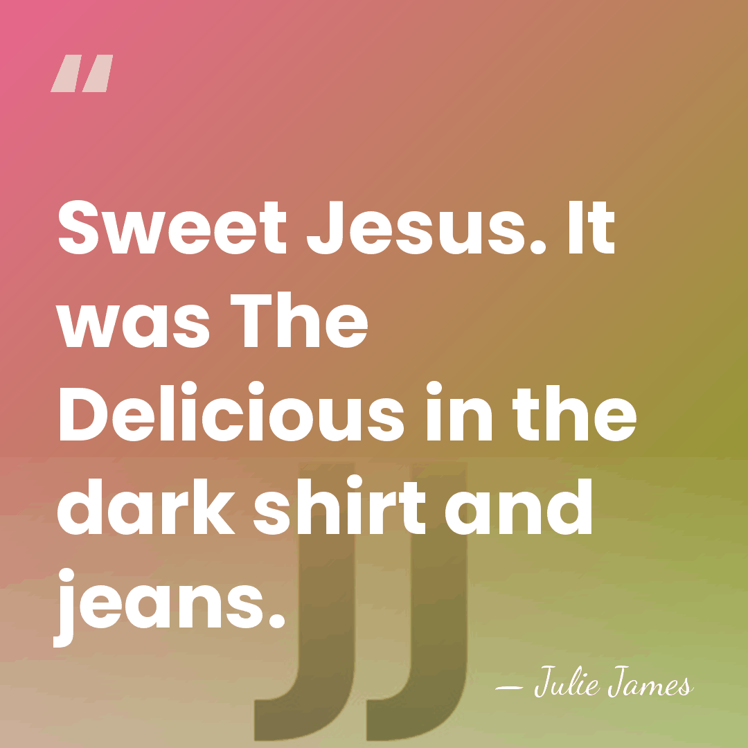 Sweet Jesus. It was The Delicious in the dark shirt and jeans. - Julie James