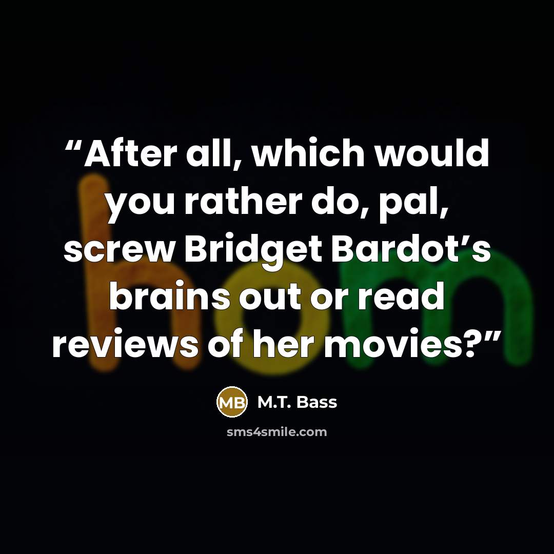 “After all, which would you rather do, pal, screw Bridget Bardot’s brains out or read reviews of her movies?” quote by M.T. Bass