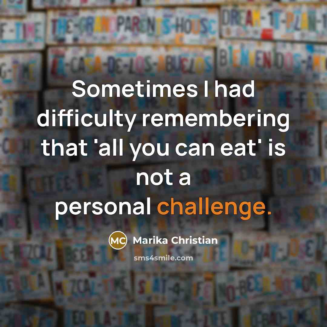 “Sometimes I had difficulty remembering that 'all you can eat' is not a personal challenge.” quote by Marika Christian